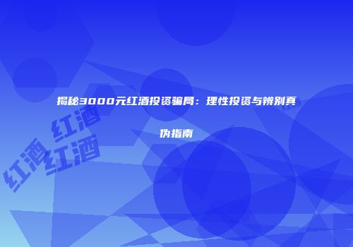 揭秘3000元红酒投资骗局：理性投资与辨别真伪指南