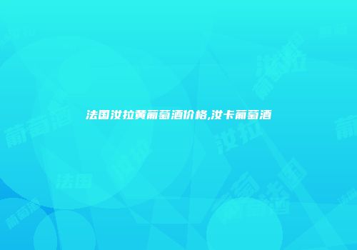 法国汝拉黄葡萄酒价格,汝卡葡萄酒