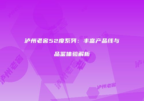 泸州老窖52度系列：丰富产品线与品鉴体验解析