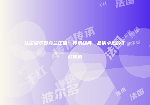 法国波尔多嘉兰庄园：传承经典，品质卓越的干红佳酿