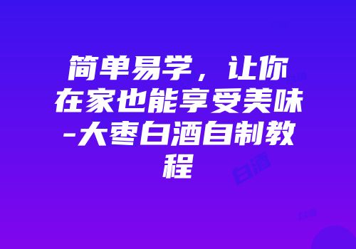 简单易学，让你在家也能享受美味-大枣白酒自制教程
