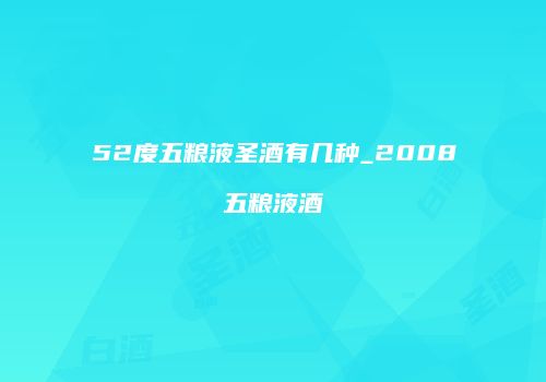 52度五粮液圣酒有几种_2008五粮液酒