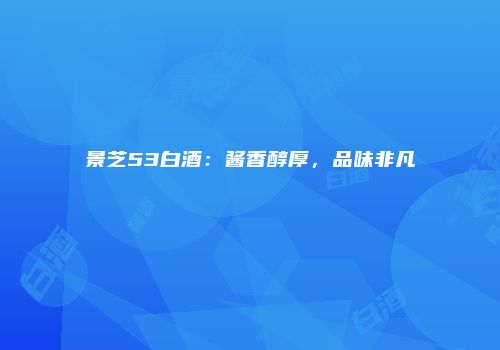 景芝53白酒：酱香醇厚，品味非凡