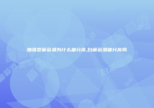 加强型葡萄酒为什么糖分高,白葡萄酒糖分高吗