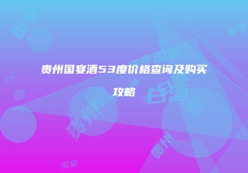 贵州国宴酒53度价格查询及购买攻略