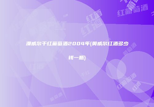 澳威尔干红葡萄酒2004年(奥威尔红酒多少钱一瓶)