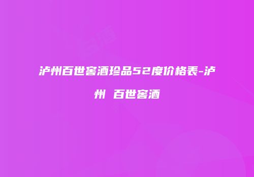 泸州百世窖酒珍品52度价格表-泸州 百世窖酒