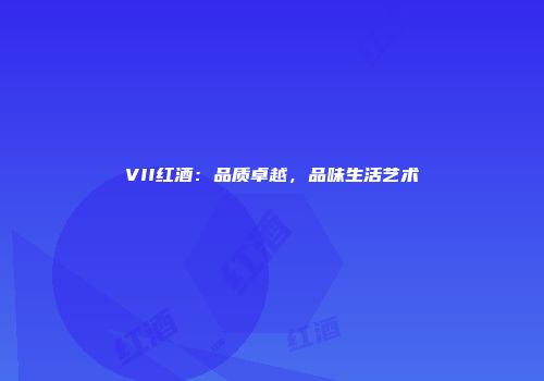VII红酒：品质卓越，品味生活艺术