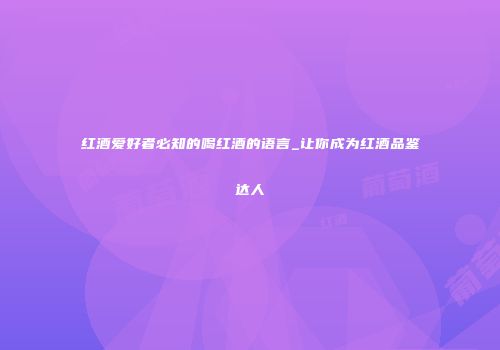 红酒爱好者必知的喝红酒的语言_让你成为红酒品鉴达人