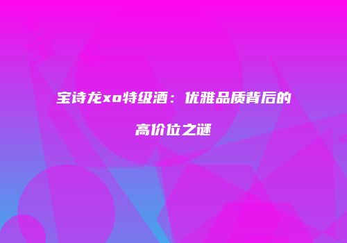 宝诗龙xo特级酒：优雅品质背后的高价位之谜