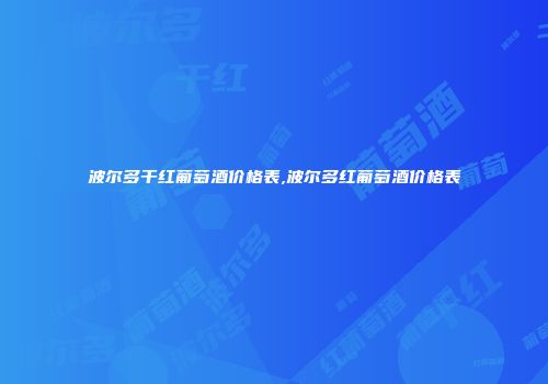 波尔多干红葡萄酒价格表,波尔多红葡萄酒价格表