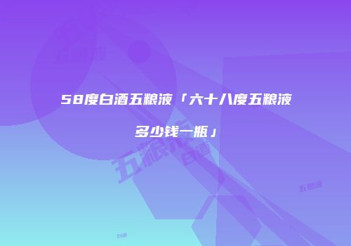 58度白酒五粮液「六十八度五粮液多少钱一瓶」