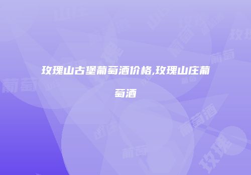 玫瑰山古堡葡萄酒价格,玫瑰山庄葡萄酒