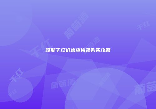 嘎那干红价格查询及购买攻略