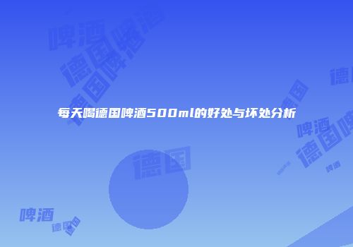 每天喝德国啤酒500ml的好处与坏处分析