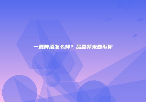 一麦啤酒怎么样？品鉴师来告诉你