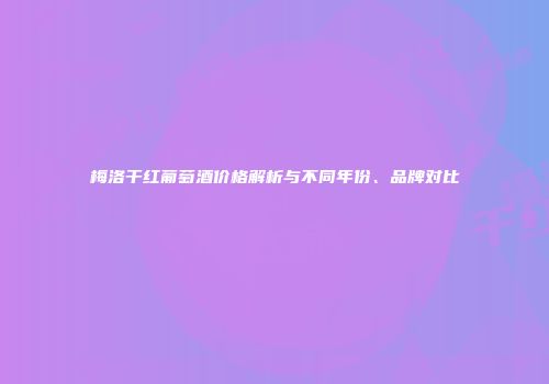 梅洛干红葡萄酒价格解析与不同年份、品牌对比