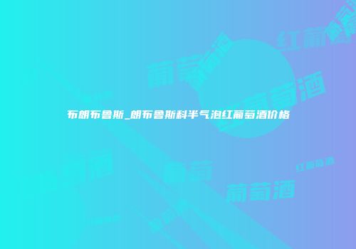 布朗布鲁斯_朗布鲁斯科半气泡红葡萄酒价格