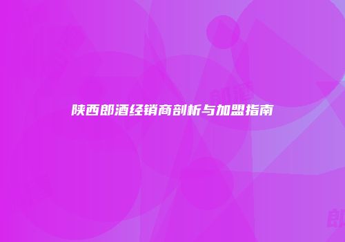 陕西郎酒经销商剖析与加盟指南