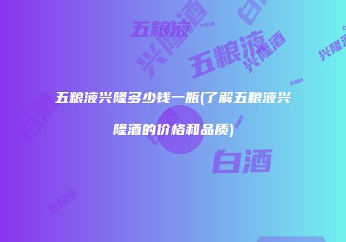 五粮液兴隆多少钱一瓶(了解五粮液兴隆酒的价格和品质)