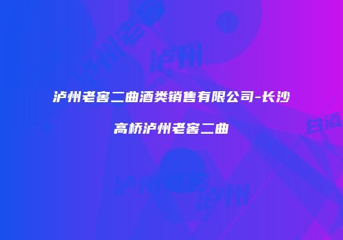 泸州老窖二曲酒类销售有限公司-长沙高桥泸州老窖二曲