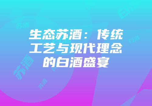 生态苏酒：传统工艺与现代理念的白酒盛宴