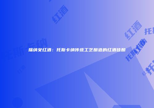 瑞纳女红酒：托斯卡纳传统工艺酿造的红酒佳酿