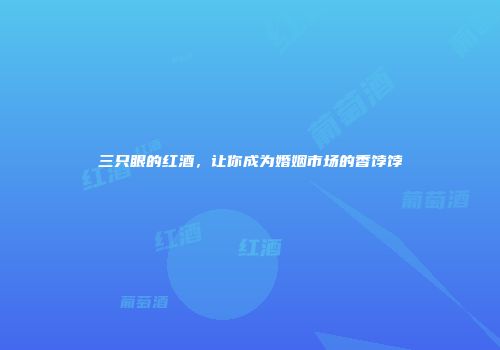 三只眼的红酒，让你成为婚姻市场的香饽饽