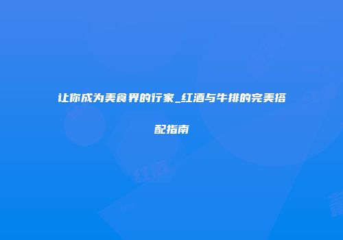 让你成为美食界的行家_红酒与牛排的完美搭配指南