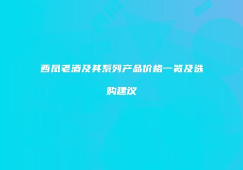 西凤老酒及其系列产品价格一览及选购建议