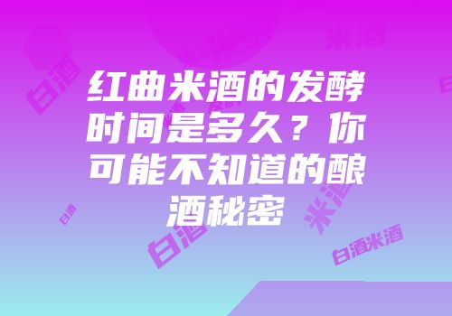 红曲米酒的发酵时间是多久？你可能不知道的酿酒秘密