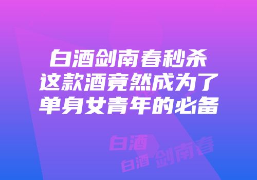 白酒剑南春秒杀这款酒竟然成为了单身女青年的必备