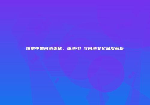 探索中国白酒奥秘：董酒41℃与白酒文化深度解析