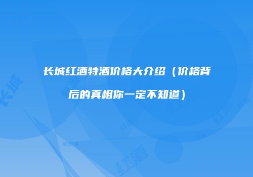 长城红酒特酒价格大介绍（价格背后的真相你一定不知道）