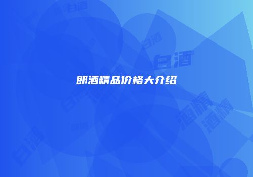郎酒精品价格大介绍