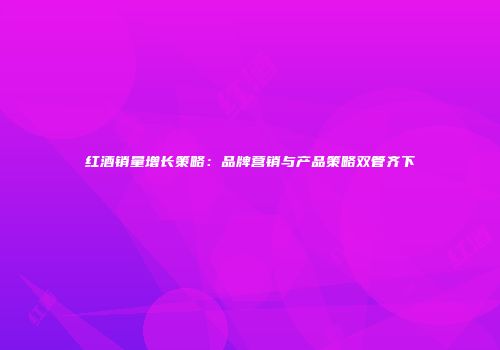 红酒销量增长策略：品牌营销与产品策略双管齐下