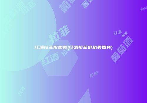 红酒拉菲价格表(红酒拉菲价格表图片)
