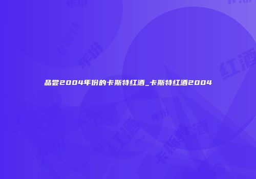 品尝2004年份的卡斯特红酒_卡斯特红酒2004