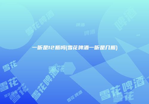 一听是12瓶吗(雪花啤酒一听是几瓶)