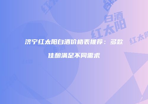 济宁红太阳白酒价格表推荐：多款佳酿满足不同需求