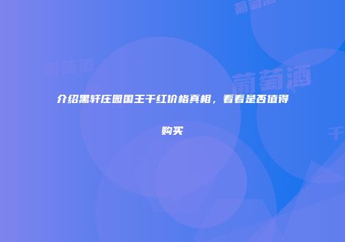 介绍黑轩庄园国王干红价格真相，看看是否值得购买