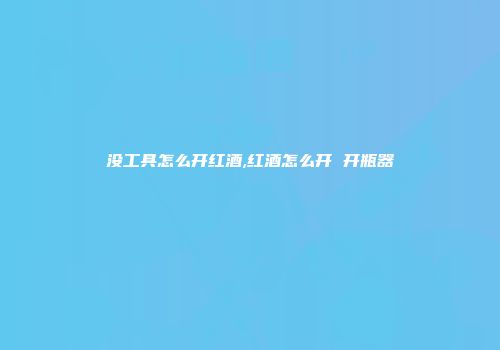 没工具怎么开红酒,红酒怎么开 开瓶器