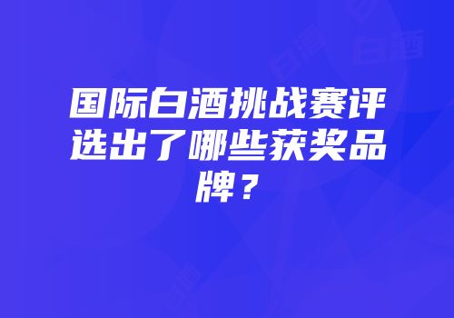 国际白酒挑战赛评选出了哪些获奖品牌？