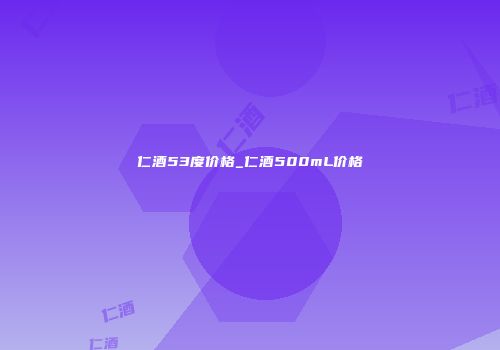 仁酒53度价格_仁酒500mL价格