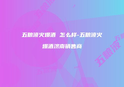 五粮液火爆酒 怎么样-五粮液火爆酒济南销售商