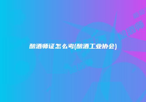 酿酒师证怎么考(酿酒工业协会)