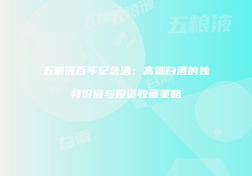 五粮液百年纪念酒：高端白酒的独特价值与投资收藏策略