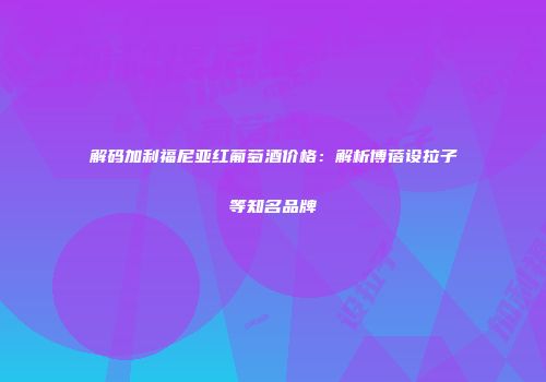 解码加利福尼亚红葡萄酒价格：解析博蓓设拉子等知名品牌