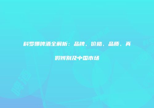 科罗娜啤酒全解析：品牌、价格、品质、真假辨别及中国市场