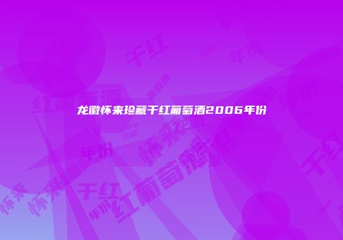 龙徽怀来珍藏干红葡萄酒2006年份